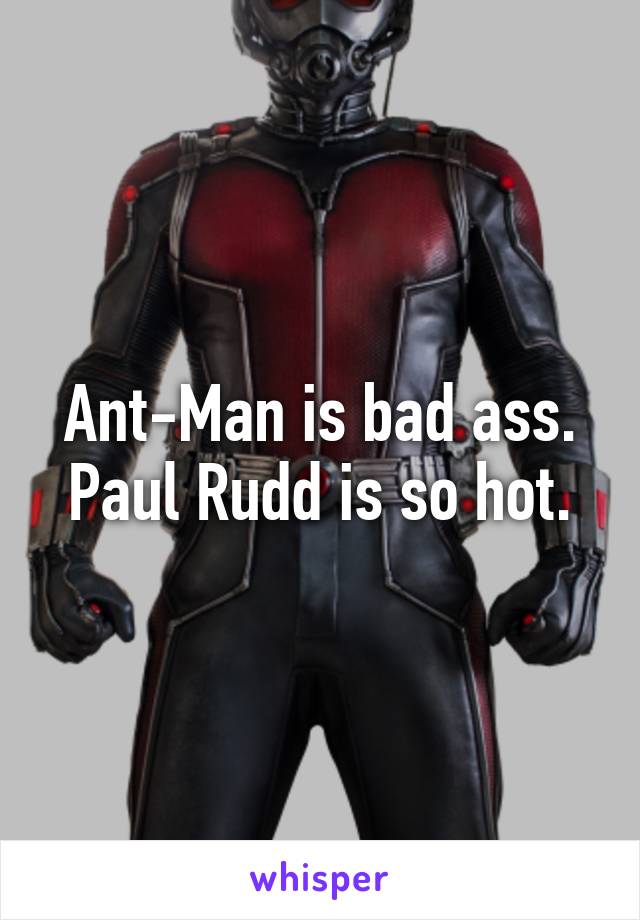 Ant-Man is bad ass.
Paul Rudd is so hot.