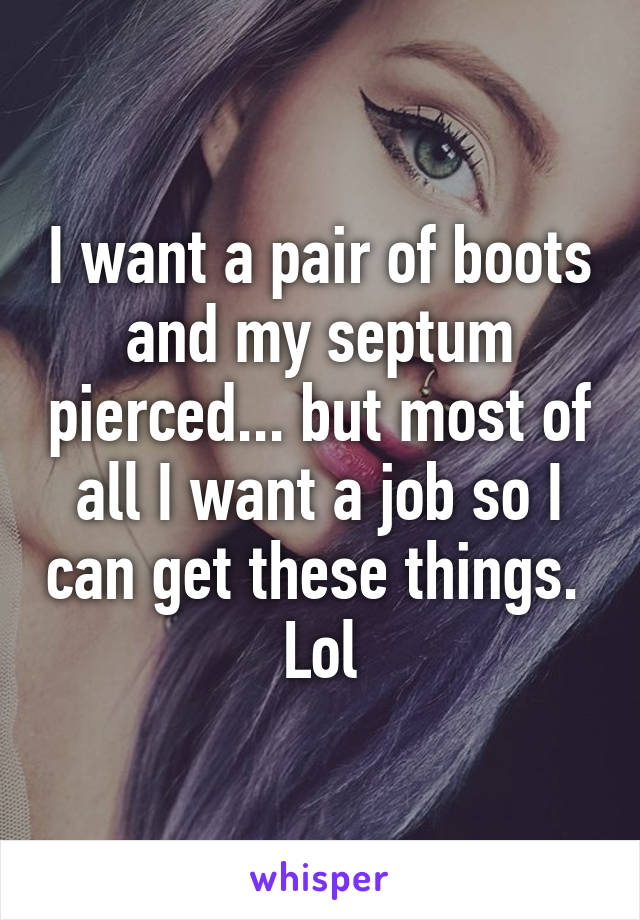 I want a pair of boots and my septum pierced... but most of all I want a job so I can get these things.  Lol