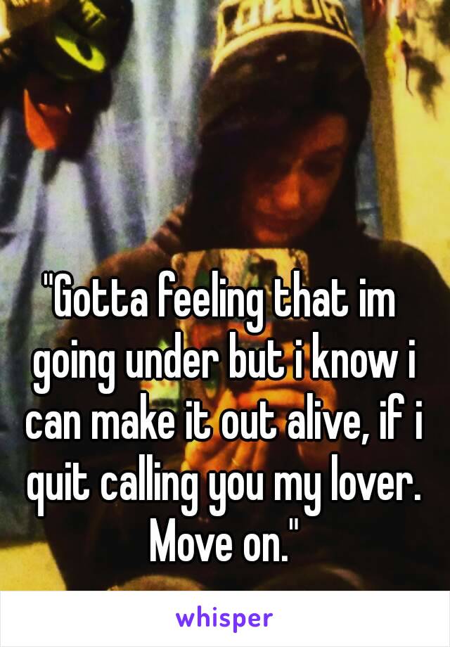 "Gotta feeling that im going under but i know i can make it out alive, if i quit calling you my lover. Move on."