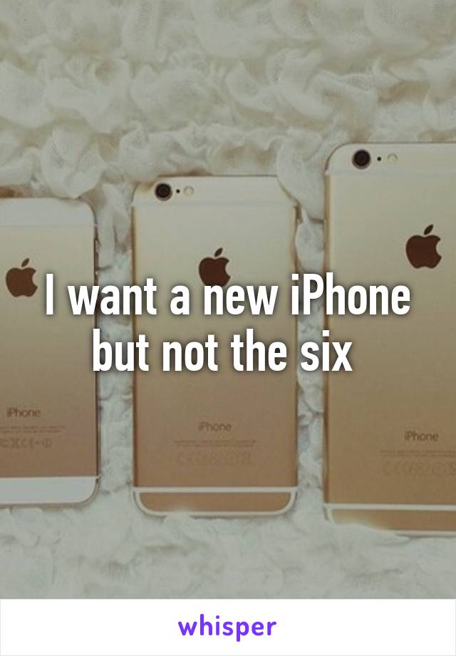 I want a new iPhone but not the six 