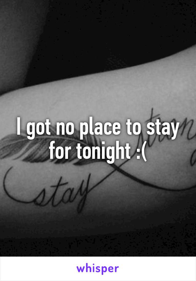 I got no place to stay for tonight :(