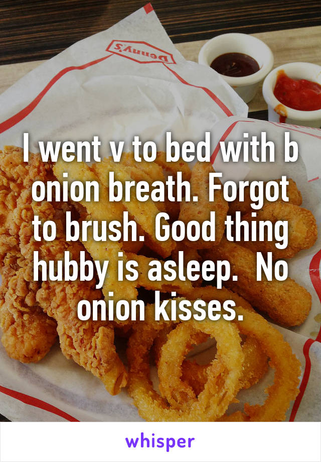 I went v to bed with b onion breath. Forgot to brush. Good thing hubby is asleep.  No onion kisses.