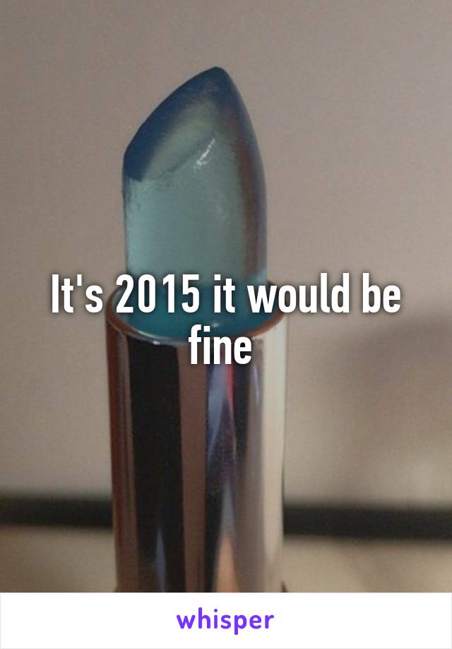 It's 2015 it would be fine 