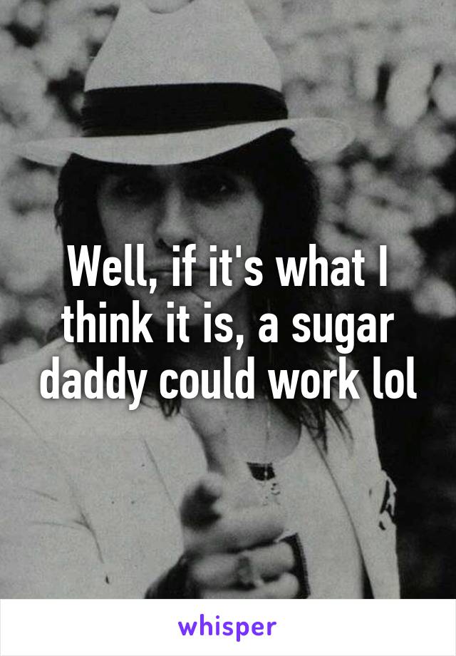 Well, if it's what I think it is, a sugar daddy could work lol