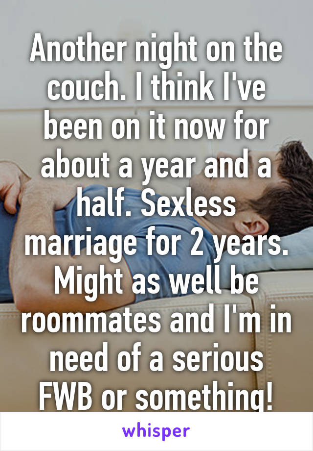 Another night on the couch. I think I've been on it now for about a year and a half. Sexless marriage for 2 years. Might as well be roommates and I'm in need of a serious FWB or something!