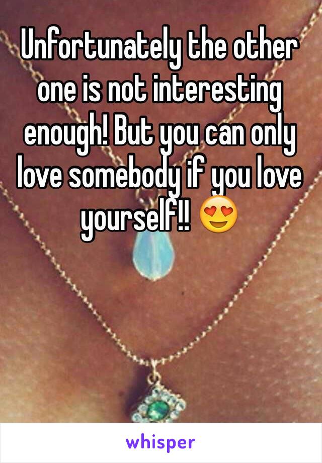 Unfortunately the other one is not interesting enough! But you can only love somebody if you love yourself!! 😍