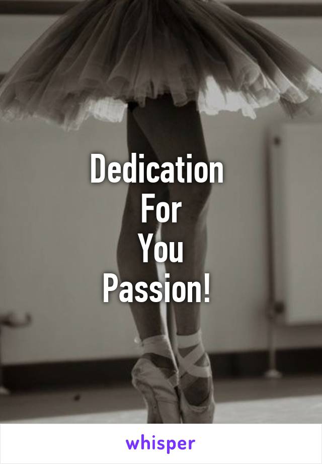 Dedication 
For
You
Passion! 