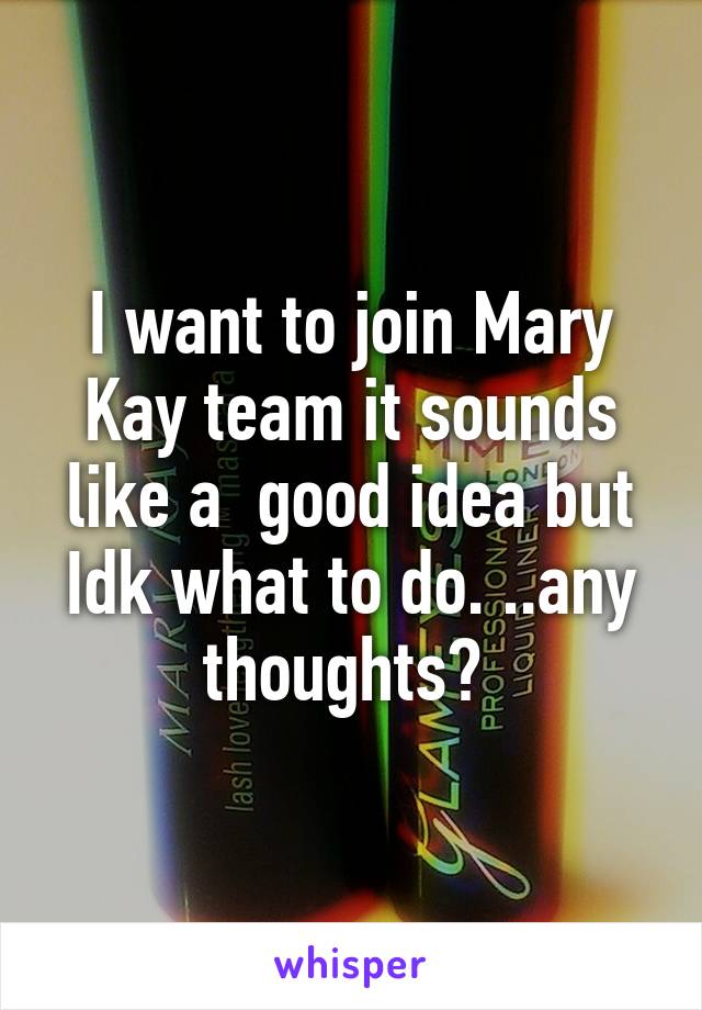 I want to join Mary Kay team it sounds like a  good idea but Idk what to do. ..any thoughts? 