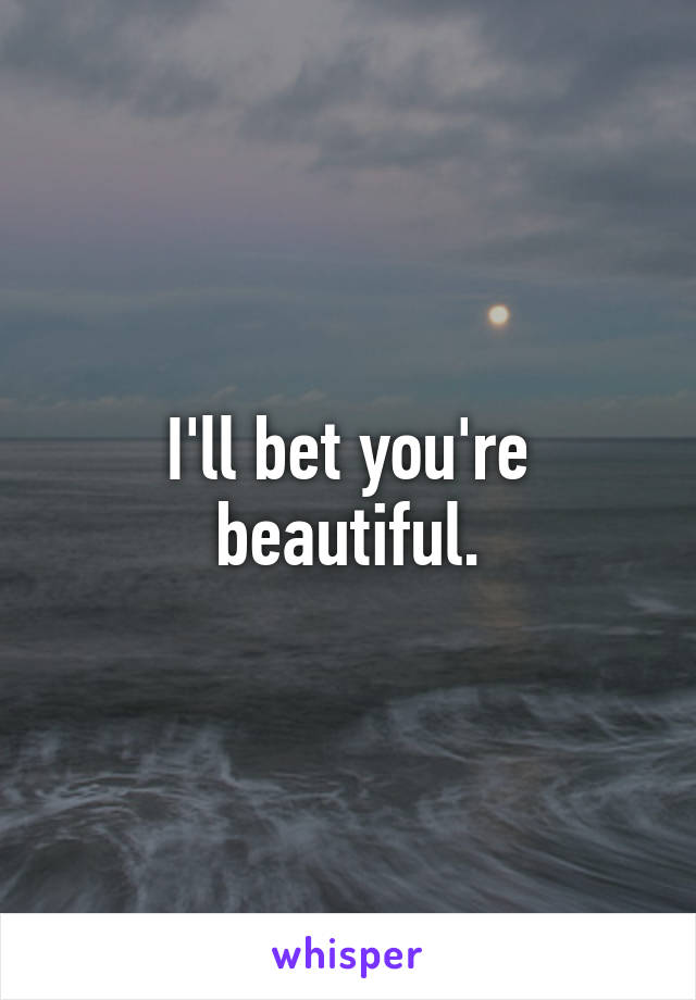 I'll bet you're beautiful.