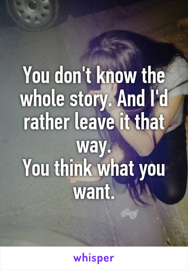 You don't know the whole story. And I'd rather leave it that way.
You think what you want.