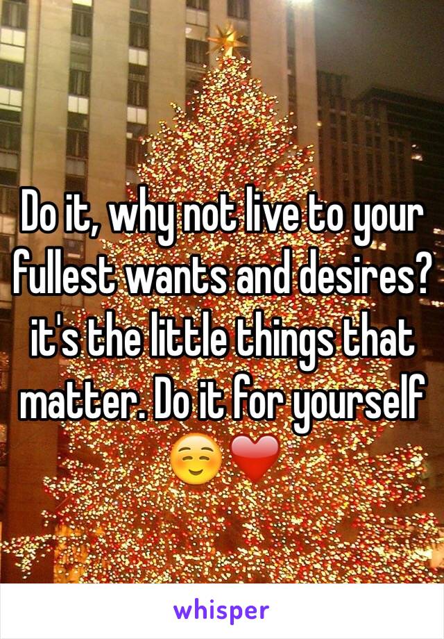 Do it, why not live to your fullest wants and desires?it's the little things that matter. Do it for yourself ☺️❤️