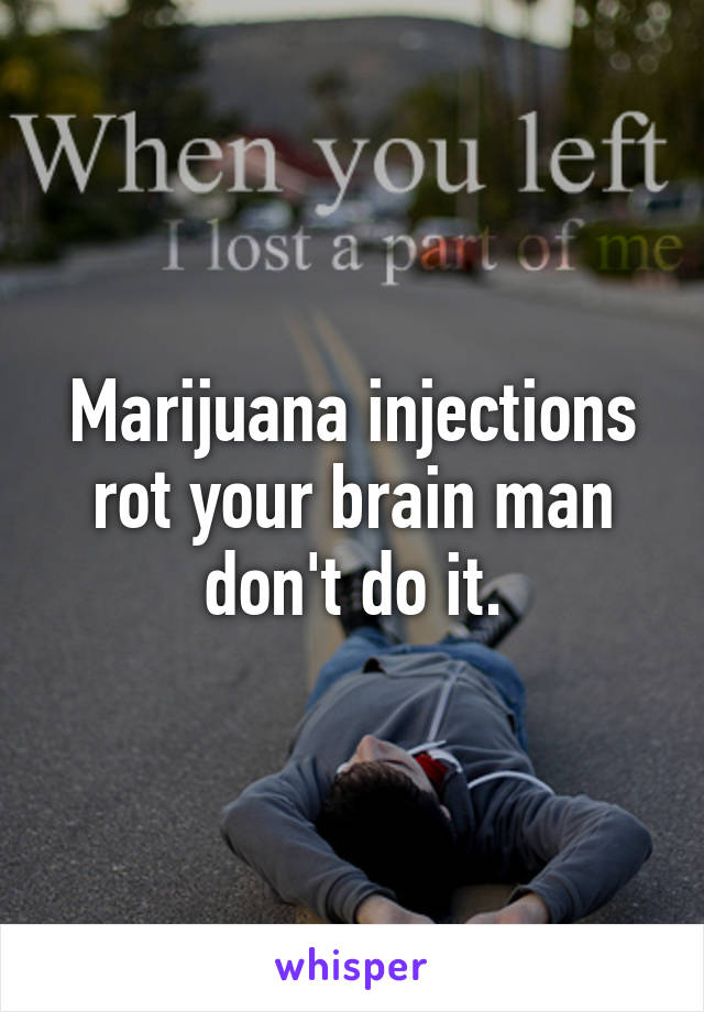 Marijuana injections rot your brain man don't do it.