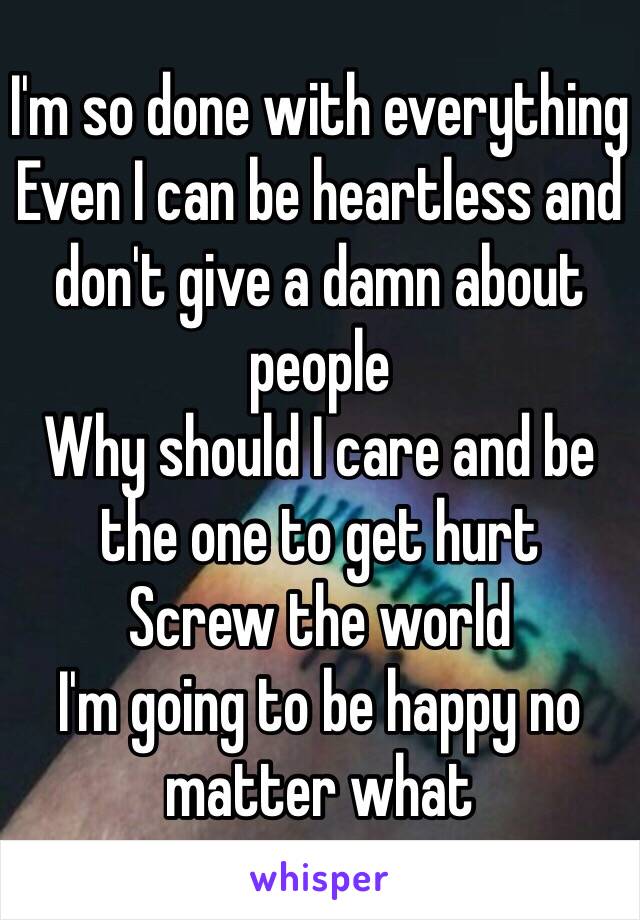 I'm so done with everything 
Even I can be heartless and don't give a damn about people 
Why should I care and be the one to get hurt 
Screw the world 
I'm going to be happy no matter what 