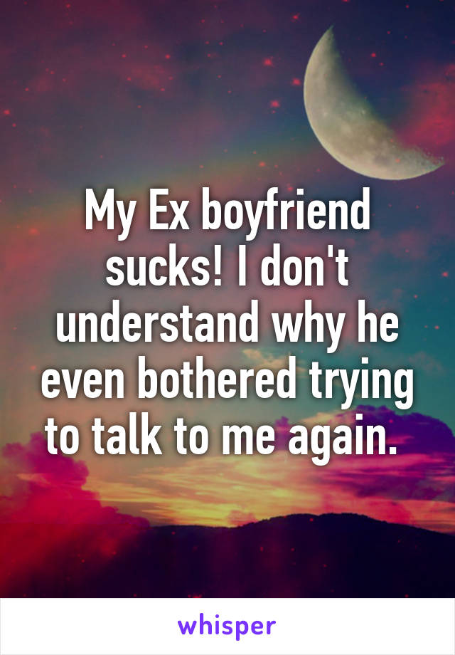 My Ex boyfriend sucks! I don't understand why he even bothered trying to talk to me again. 