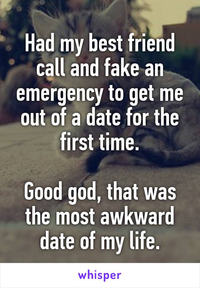 Had my best friend call and fake an emergency to get me out of a date for the first time.

Good god, that was the most awkward date of my life.