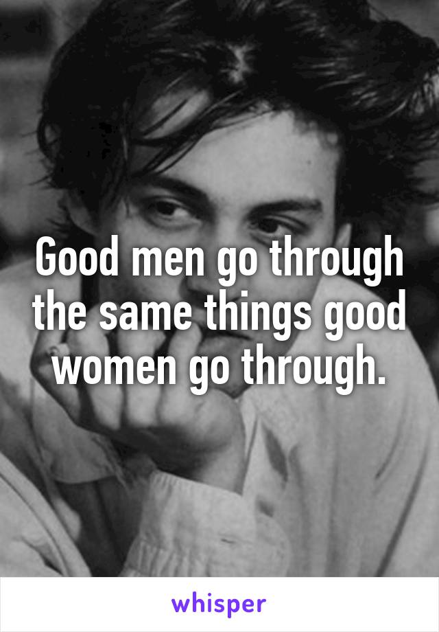 Good men go through the same things good women go through.