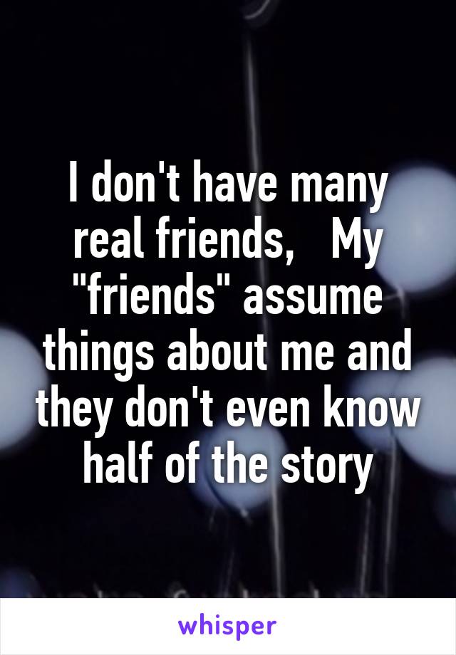 I don't have many real friends,   My "friends" assume things about me and they don't even know half of the story