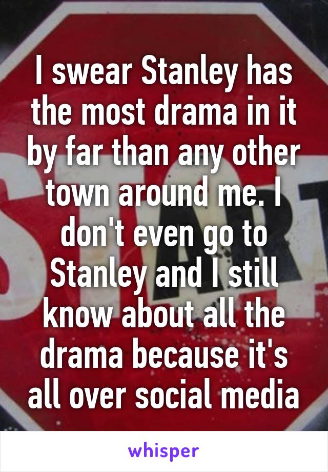 I swear Stanley has the most drama in it by far than any other town around me. I don't even go to Stanley and I still know about all the drama because it's all over social media