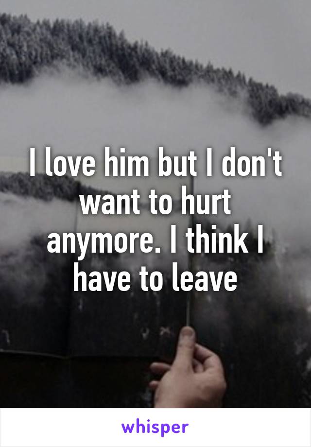 I love him but I don't want to hurt anymore. I think I have to leave