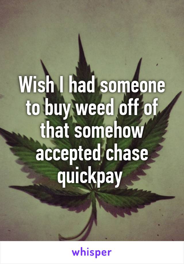 Wish I had someone to buy weed off of that somehow accepted chase quickpay 