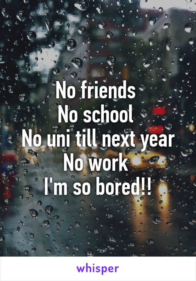 No friends 
No school 
No uni till next year
No work 
I'm so bored!!