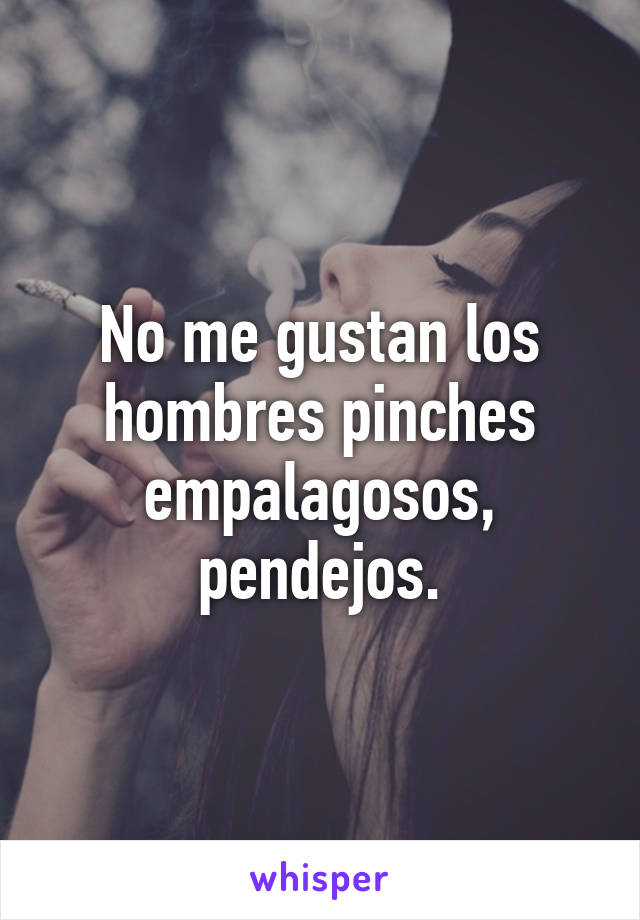 No me gustan los hombres pinches empalagosos, pendejos.