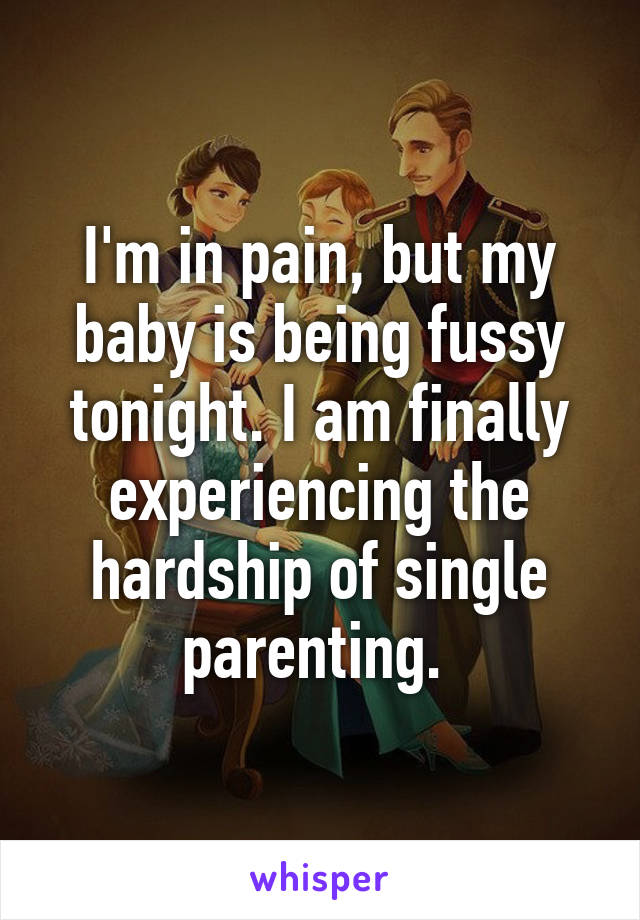 I'm in pain, but my baby is being fussy tonight. I am finally experiencing the hardship of single parenting. 