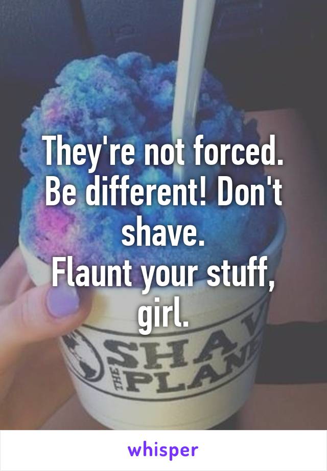 They're not forced.
Be different! Don't shave.
Flaunt your stuff, girl.