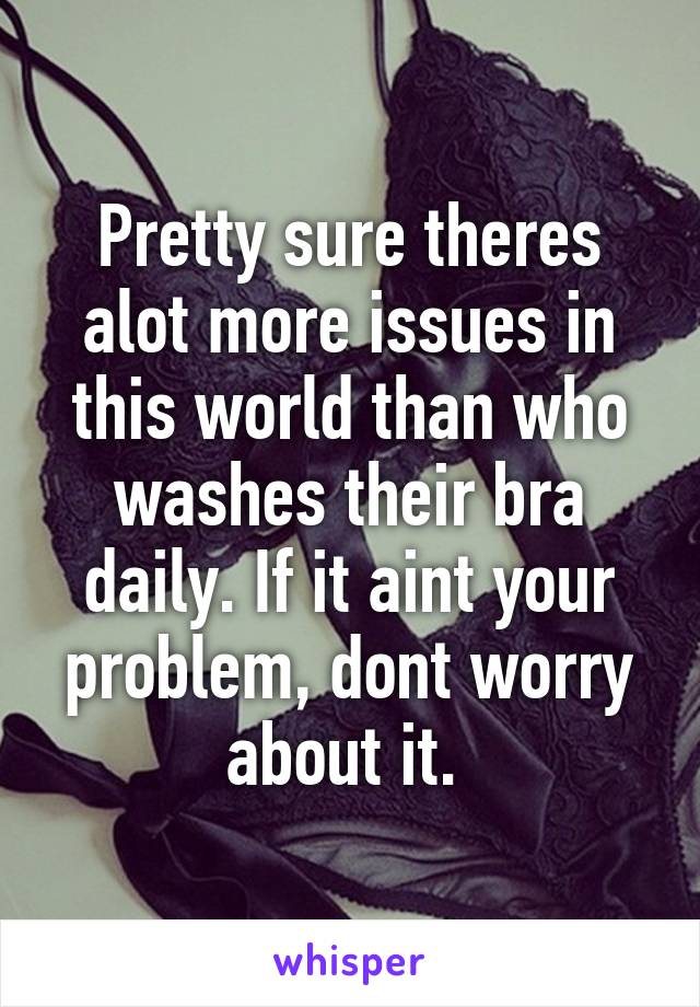 Pretty sure theres alot more issues in this world than who washes their bra daily. If it aint your problem, dont worry about it. 