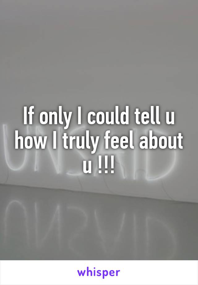 If only I could tell u how I truly feel about u !!!