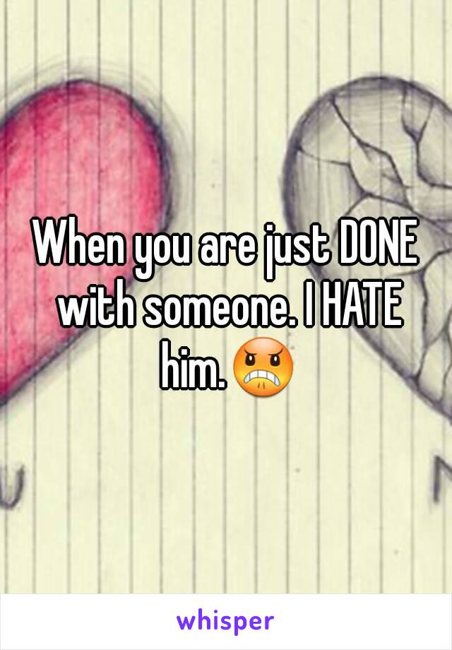 When you are just DONE with someone. I HATE him.😠