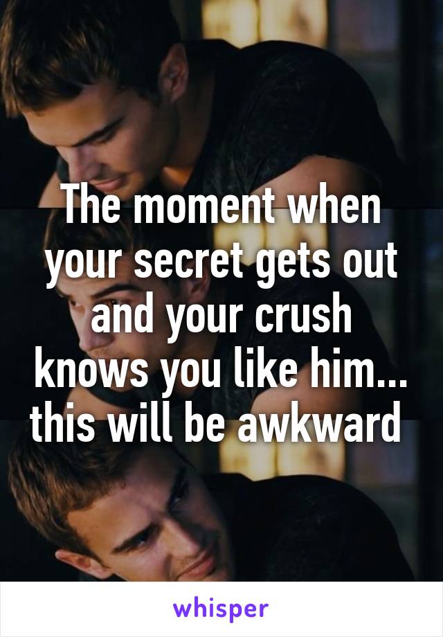 The moment when your secret gets out and your crush knows you like him... this will be awkward 