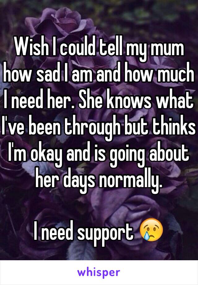 Wish I could tell my mum how sad I am and how much I need her. She knows what I've been through but thinks I'm okay and is going about her days normally.

I need support 😢