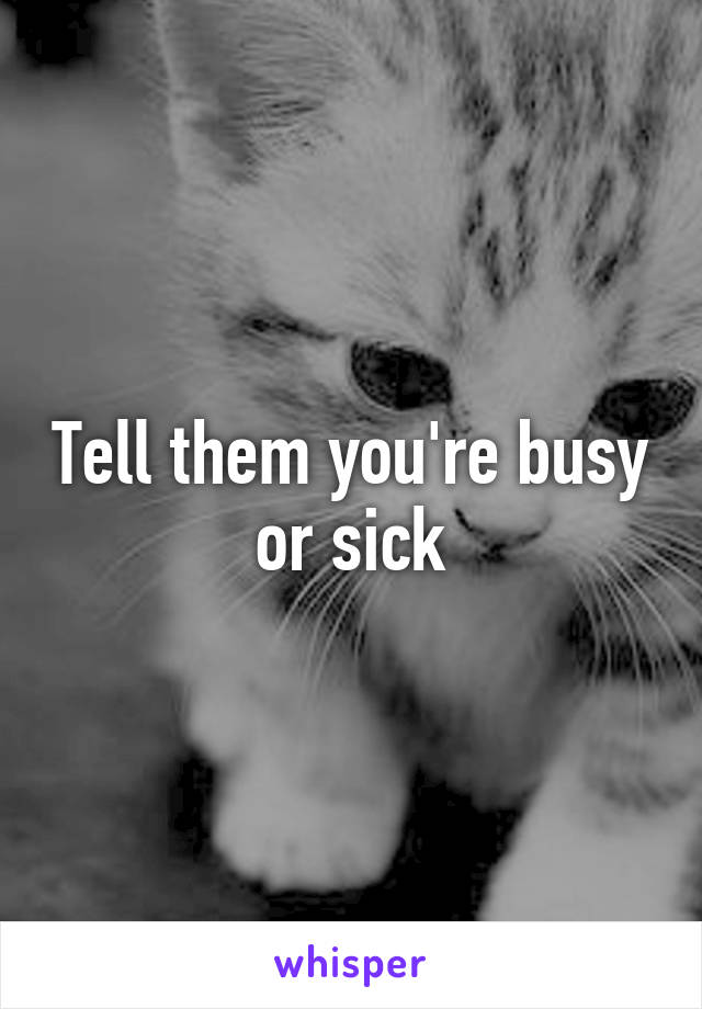 Tell them you're busy or sick