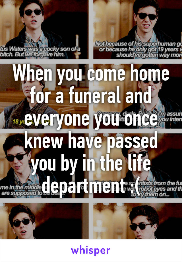 When you come home for a funeral and everyone you once knew have passed you by in the life department :(
