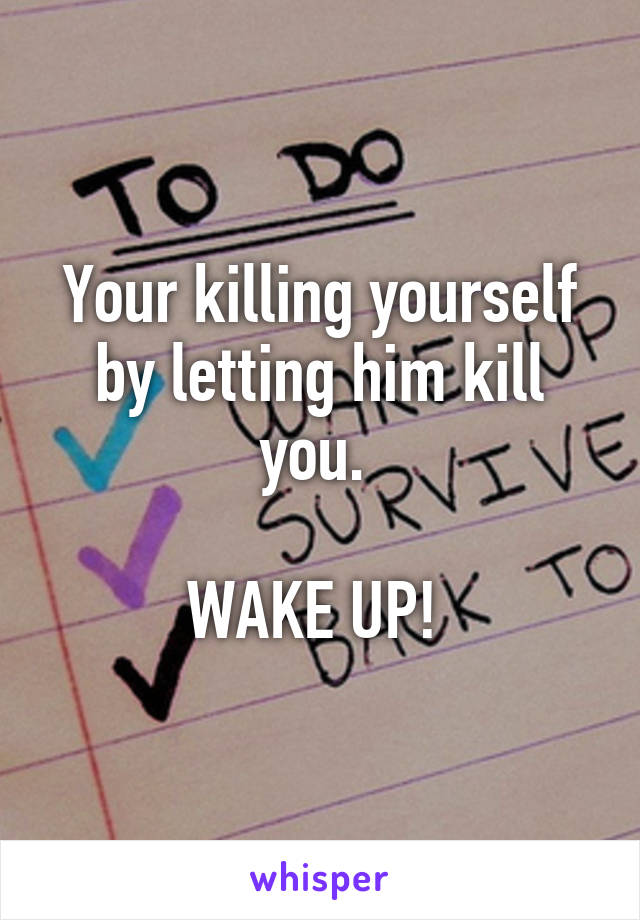 Your killing yourself by letting him kill you. 

WAKE UP! 