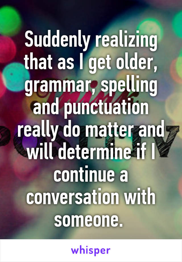 Suddenly realizing that as I get older, grammar, spelling and punctuation really do matter and will determine if I continue a conversation with someone. 