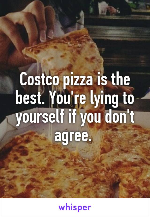 Costco pizza is the best. You're lying to yourself if you don't agree. 