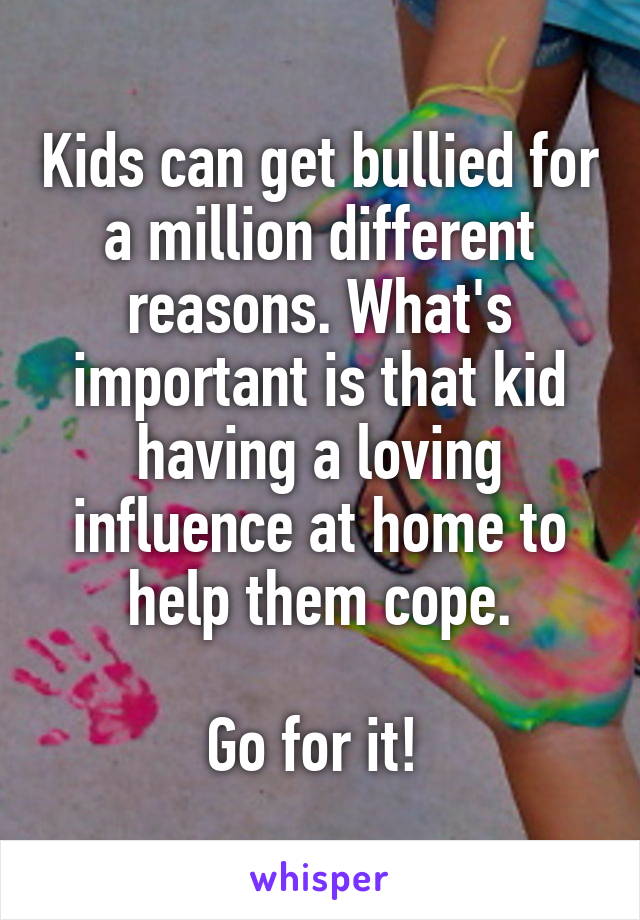 Kids can get bullied for a million different reasons. What's important is that kid having a loving influence at home to help them cope.

Go for it! 