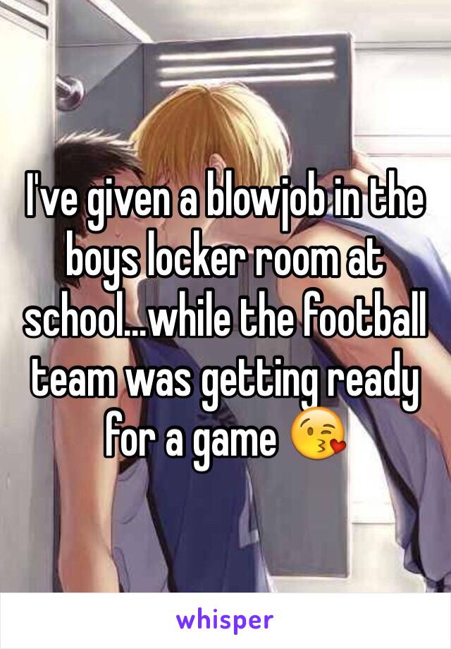 I've given a blowjob in the boys locker room at school...while the football team was getting ready for a game 😘