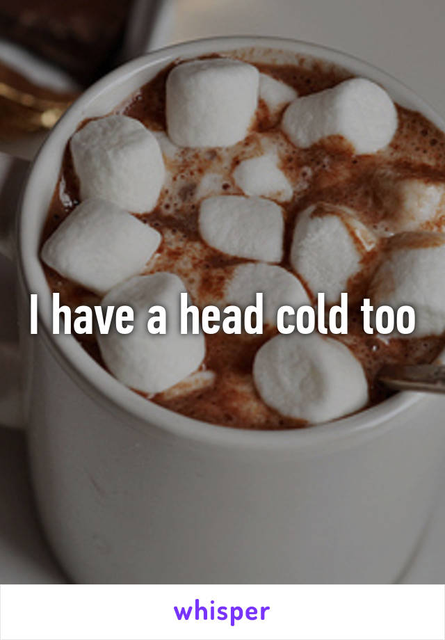I have a head cold too