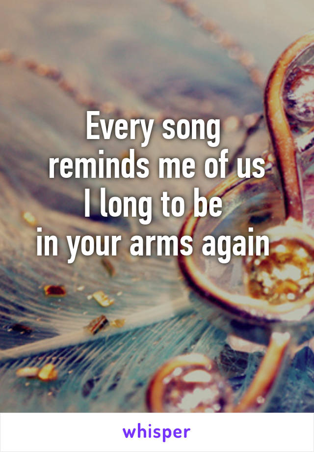 Every song 
reminds me of us
I long to be 
in your arms again 

