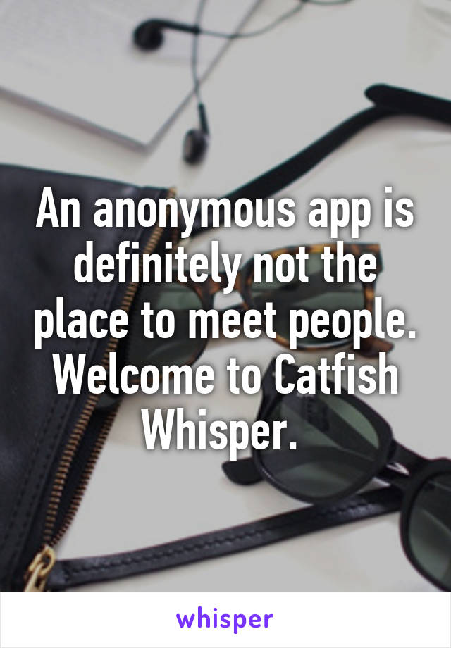 An anonymous app is definitely not the place to meet people. Welcome to Catfish Whisper. 