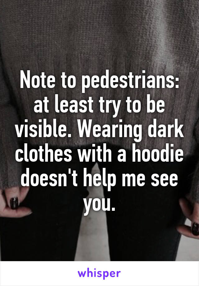 Note to pedestrians: at least try to be visible. Wearing dark clothes with a hoodie doesn't help me see you.