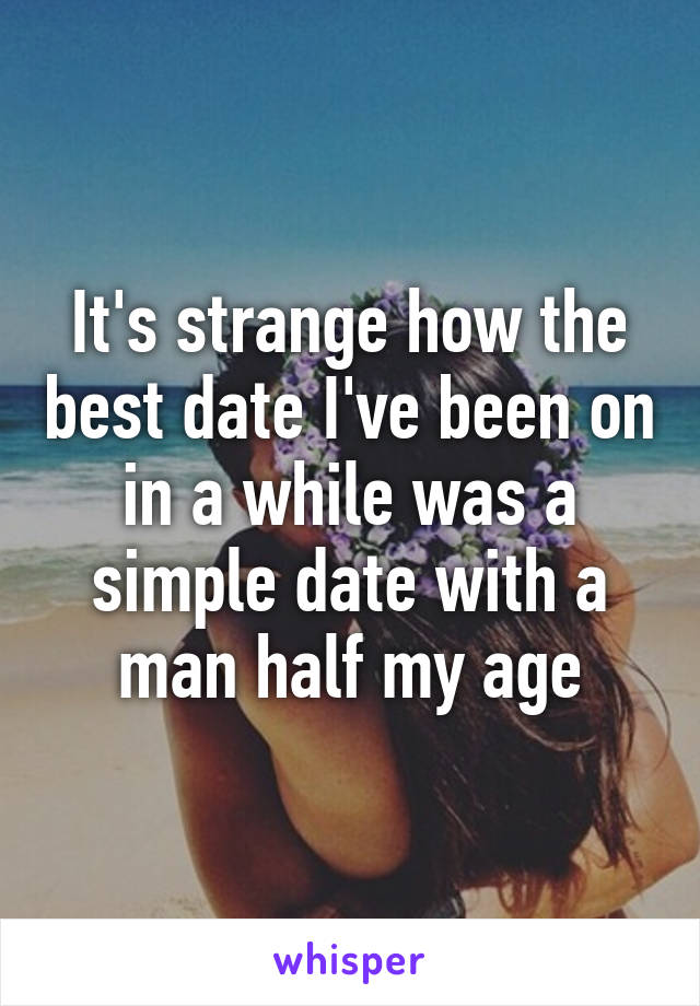 It's strange how the best date I've been on in a while was a simple date with a man half my age