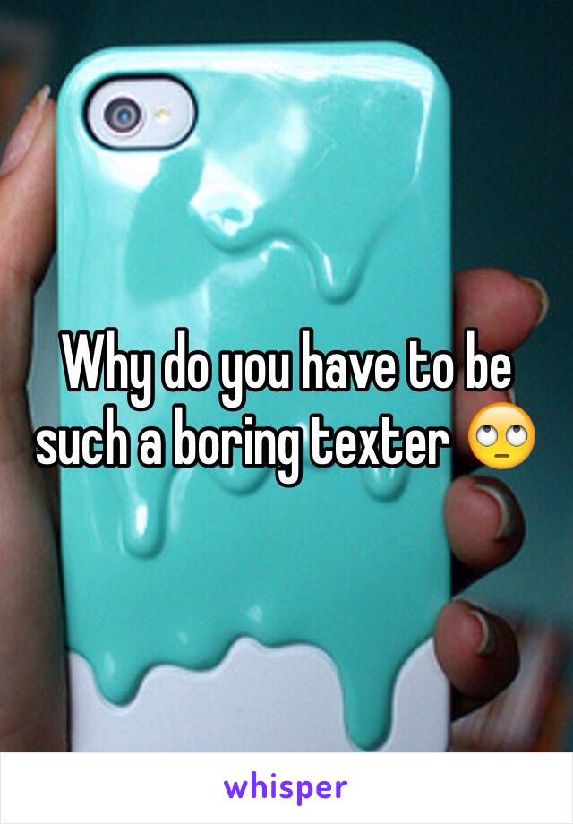 Why do you have to be such a boring texter 🙄