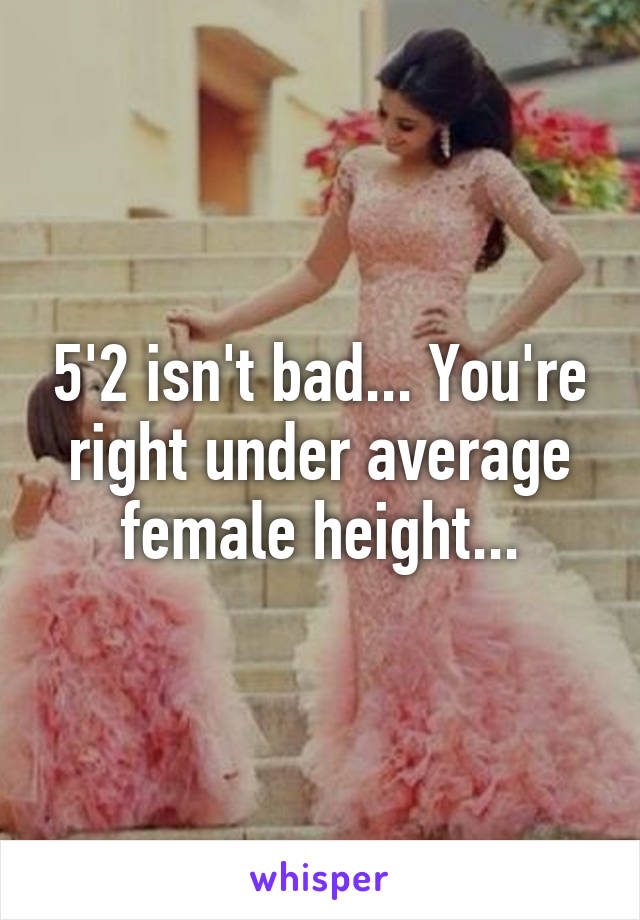 5'2 isn't bad... You're right under average female height...