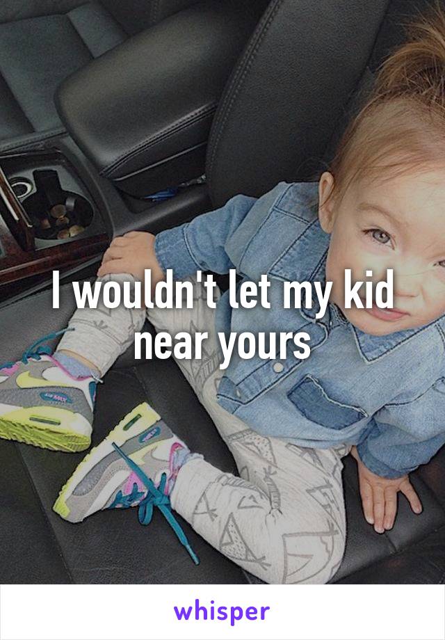 I wouldn't let my kid near yours