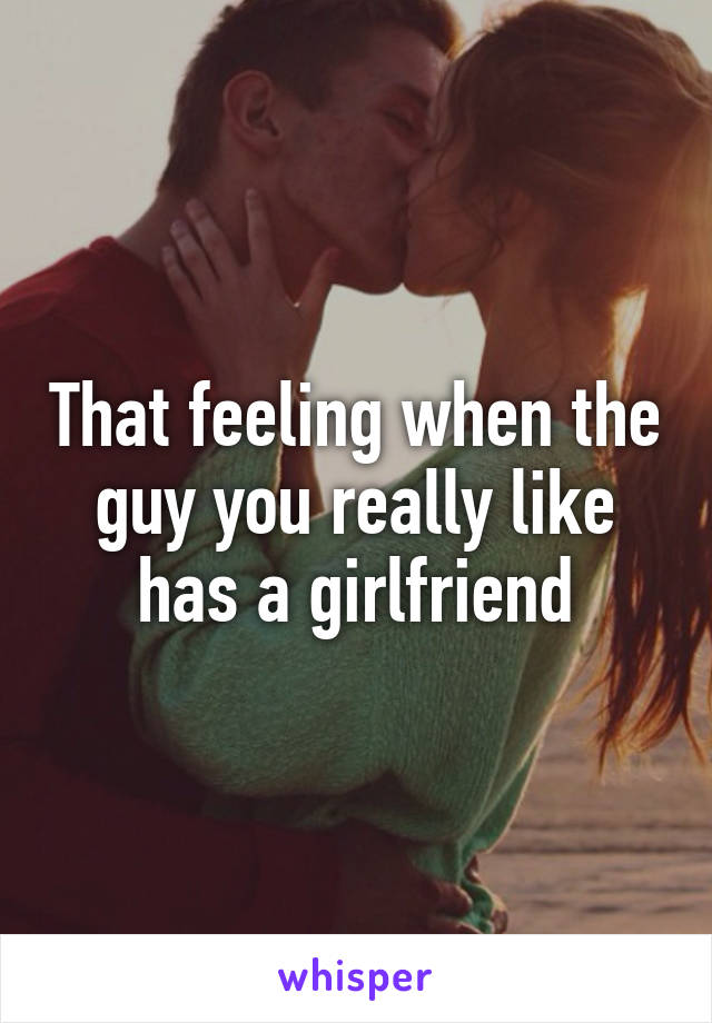 That feeling when the guy you really like has a girlfriend