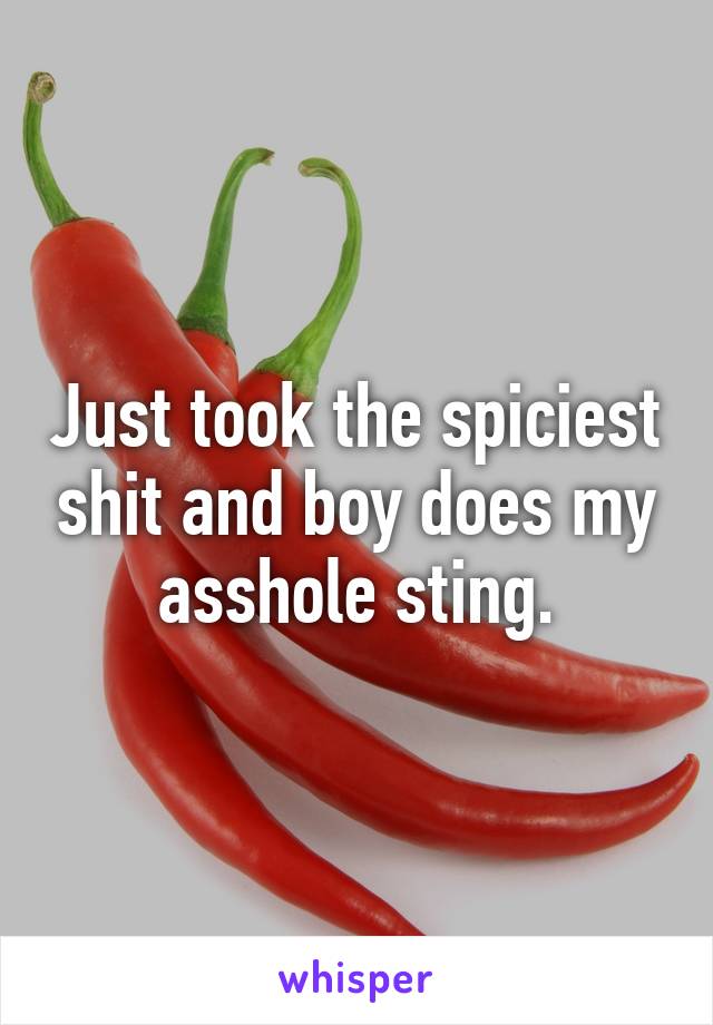 Just took the spiciest shit and boy does my asshole sting.